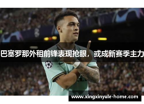 巴塞罗那外租前锋表现抢眼，或成新赛季主力