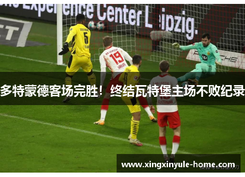 多特蒙德客场完胜！终结瓦特堡主场不败纪录