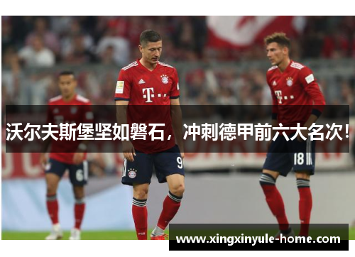沃尔夫斯堡坚如磐石，冲刺德甲前六大名次！
