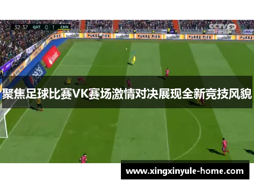 聚焦足球比赛VK赛场激情对决展现全新竞技风貌