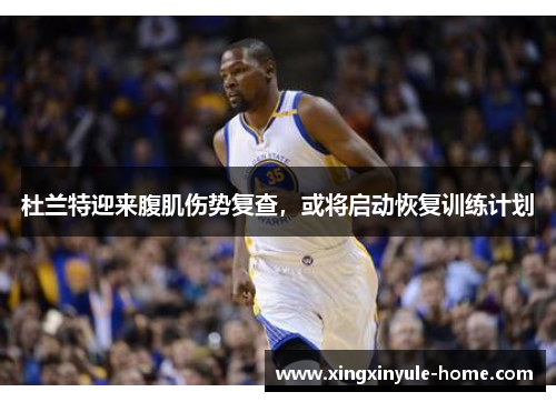杜兰特迎来腹肌伤势复查，或将启动恢复训练计划