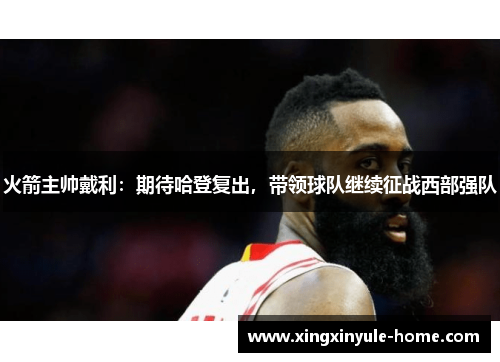 火箭主帅戴利：期待哈登复出，带领球队继续征战西部强队