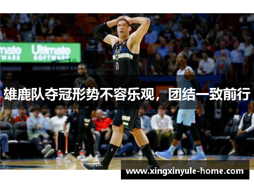 雄鹿队夺冠形势不容乐观，团结一致前行