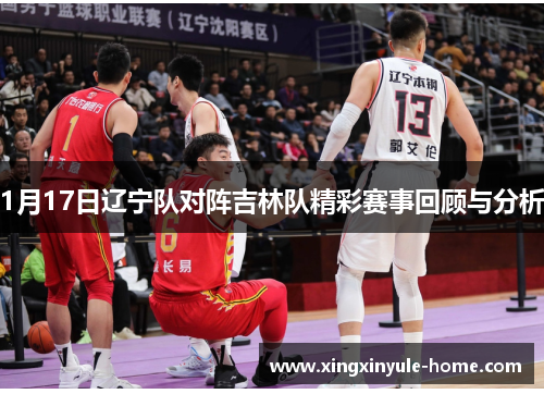 1月17日辽宁队对阵吉林队精彩赛事回顾与分析