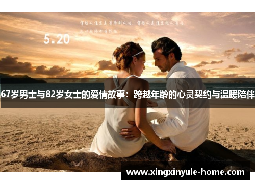 67岁男士与82岁女士的爱情故事：跨越年龄的心灵契约与温暖陪伴