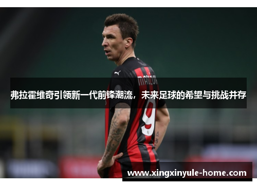 弗拉霍维奇引领新一代前锋潮流，未来足球的希望与挑战并存