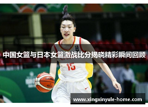 中国女篮与日本女篮激战比分揭晓精彩瞬间回顾