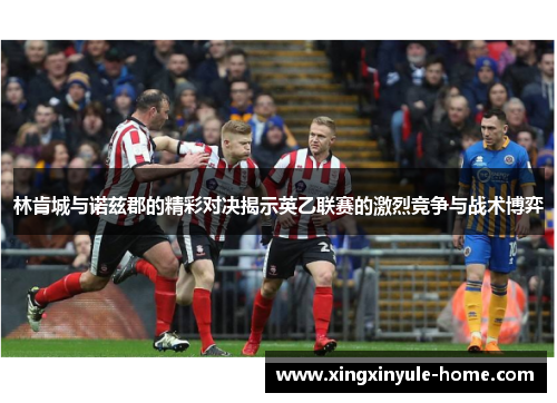 林肯城与诺兹郡的精彩对决揭示英乙联赛的激烈竞争与战术博弈