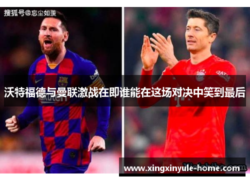 沃特福德与曼联激战在即谁能在这场对决中笑到最后